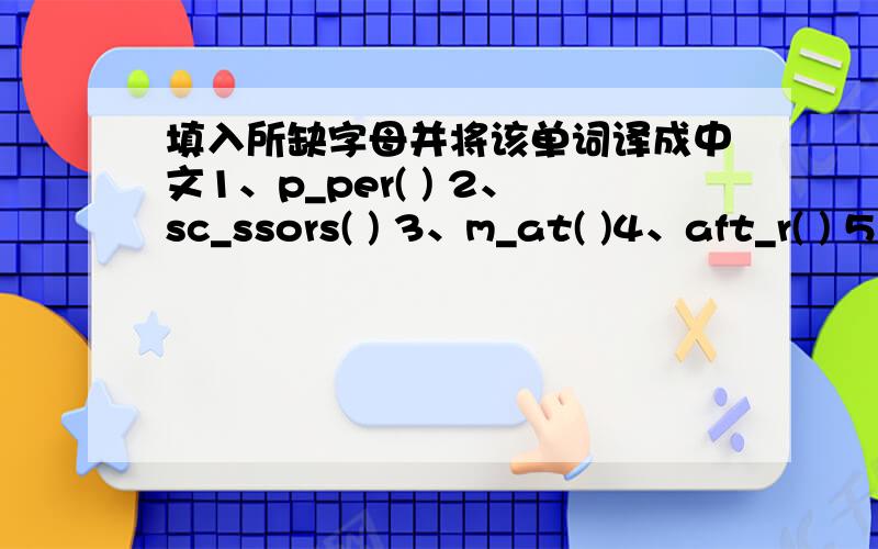 填入所缺字母并将该单词译成中文1、p_per( ) 2、sc_ssors( ) 3、m_at( )4、aft_r( ) 5、w_ _m( ) 6、c_lend_r( )7、d_ _ry( )