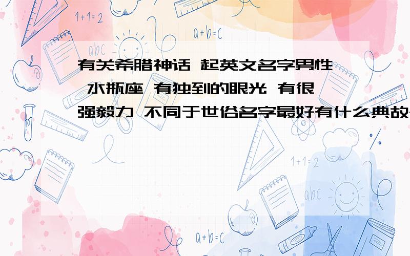 有关希腊神话 起英文名字男性 水瓶座 有独到的眼光 有很强毅力 不同于世俗名字最好有什么典故~拥有水瓶座相关性格及气质 同时非常理性 遇到大问题更显得十分从容冷静 判断力强 男性根