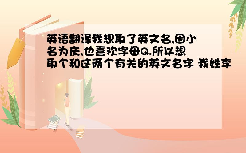 英语翻译我想取了英文名,因小名为庆,也喜欢字母Q.所以想取个和这两个有关的英文名字 我姓李