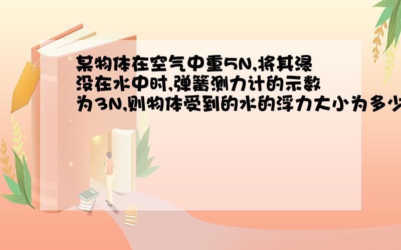 某物体在空气中重5N,将其浸没在水中时,弹簧测力计的示数为3N,则物体受到的水的浮力大小为多少N.