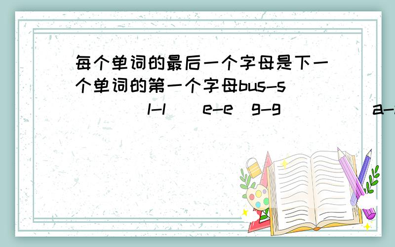 每个单词的最后一个字母是下一个单词的第一个字母bus-s____l-l__e-e_g-g_____a-a____e-e___l-l___h-h___y-y____w-w__l-l___ta___e中间要填四个字母，l___t中间要填三个字母