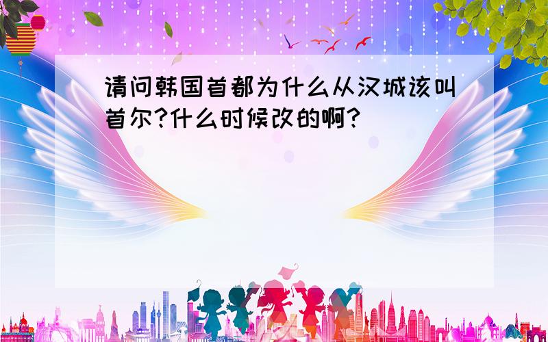 请问韩国首都为什么从汉城该叫首尔?什么时候改的啊?