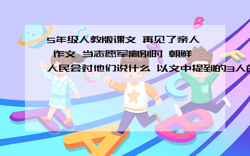 5年级人教版课文 再见了亲人 作文 当志愿军离别时 朝鲜人民会对他们说什么 以文中提到的3人的口吻说 满分5年级人教版课文 再见了亲人 作文 当志愿军离别时 朝鲜人民会对他们说什么 以