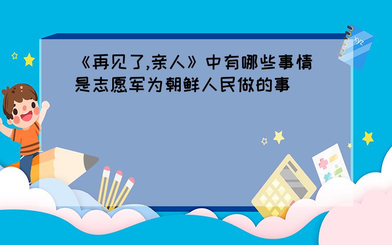 《再见了,亲人》中有哪些事情是志愿军为朝鲜人民做的事