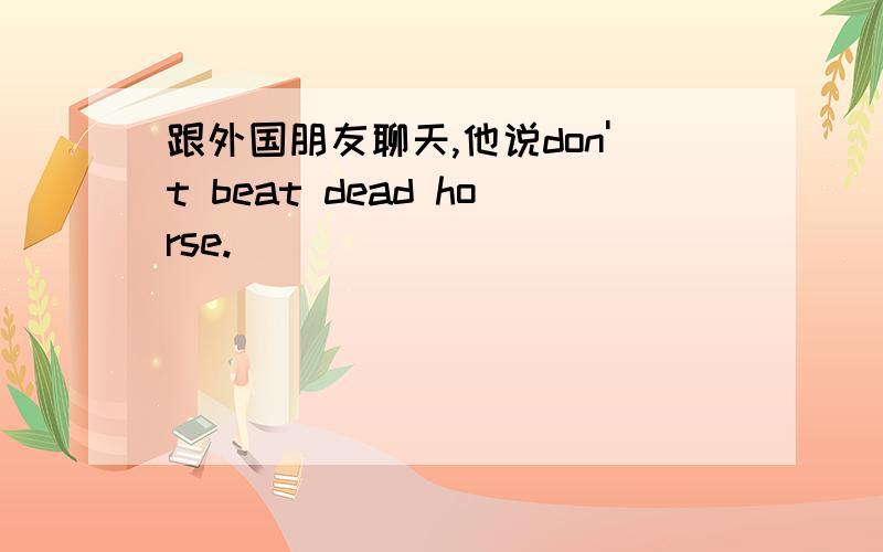 跟外国朋友聊天,他说don't beat dead horse.