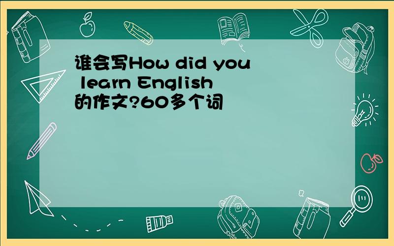 谁会写How did you learn English的作文?60多个词