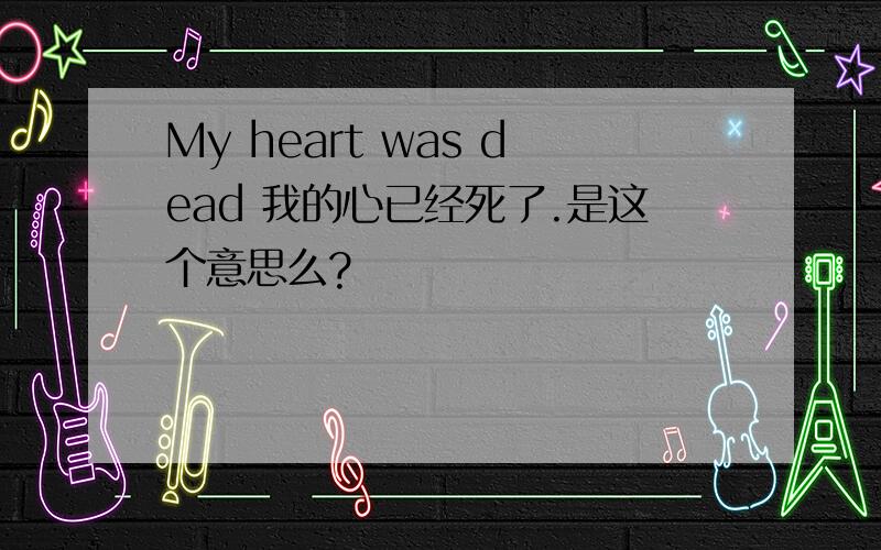 My heart was dead 我的心已经死了.是这个意思么?