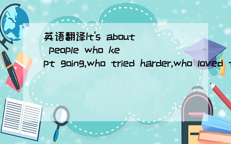 英语翻译It's about people who kept going,who tried harder,who loved their country too much to do anything less than their best 是不是其他的全不是比他们最好的能力少，而这件事最最多？