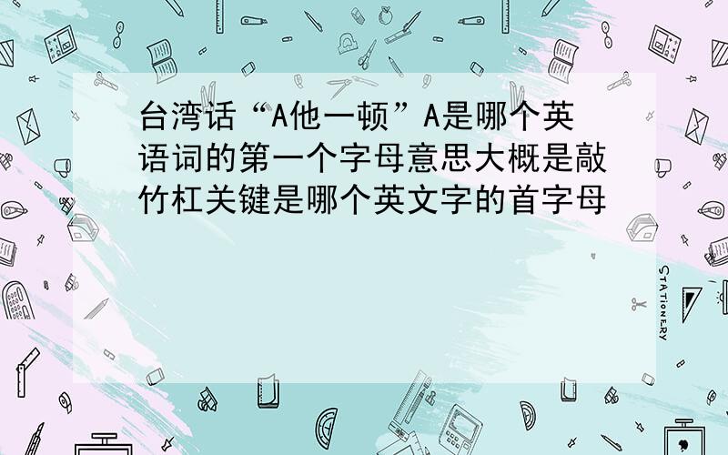 台湾话“A他一顿”A是哪个英语词的第一个字母意思大概是敲竹杠关键是哪个英文字的首字母