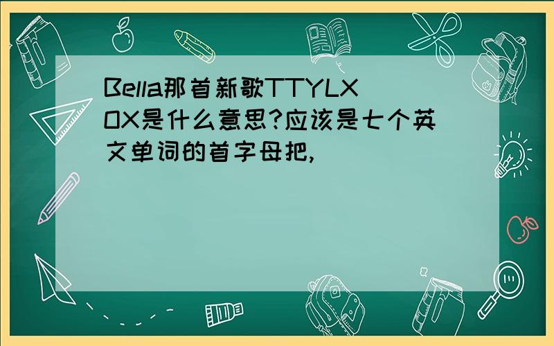 Bella那首新歌TTYLXOX是什么意思?应该是七个英文单词的首字母把,