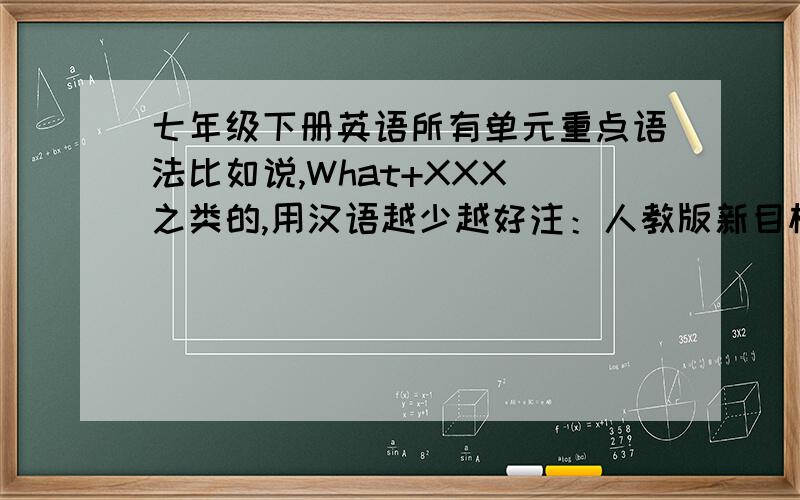 七年级下册英语所有单元重点语法比如说,What+XXX 之类的,用汉语越少越好注：人教版新目标