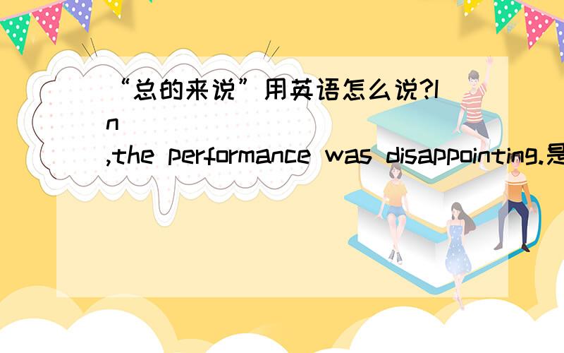 “总的来说”用英语怎么说?In ___________ ,the performance was disappointing.是单词拼写哦!