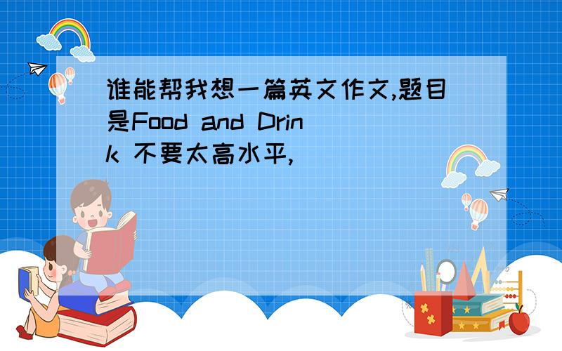 谁能帮我想一篇英文作文,题目是Food and Drink 不要太高水平,