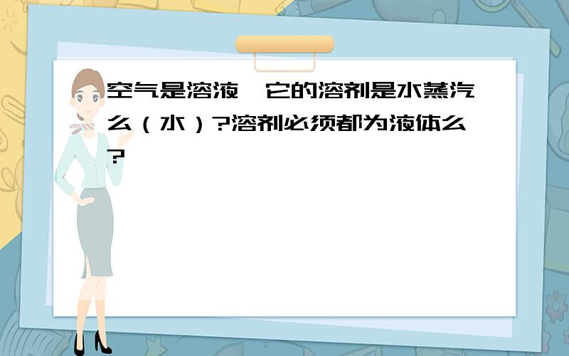 空气是溶液,它的溶剂是水蒸汽么（水）?溶剂必须都为液体么?