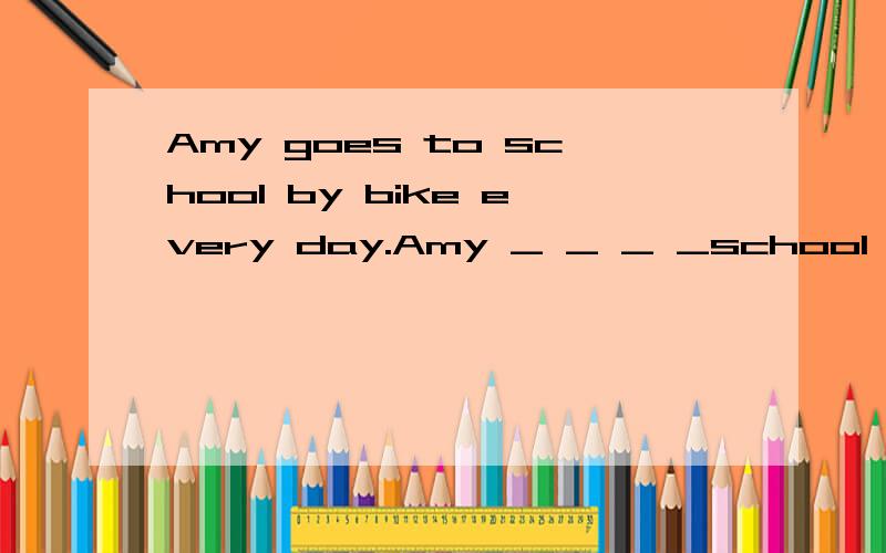 Amy goes to school by bike every day.Amy _ _ _ _school every day.改为同义句