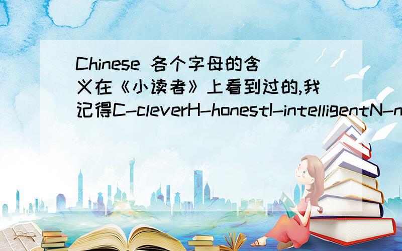 Chinese 各个字母的含义在《小读者》上看到过的,我记得C-cleverH-honestI-intelligentN-noubleE-excellent请问剩下的E和S代表什么?