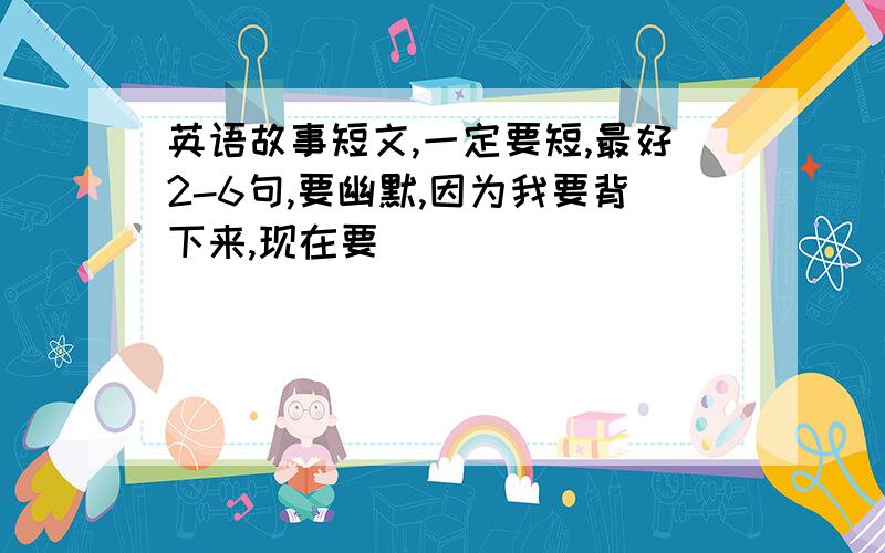 英语故事短文,一定要短,最好2-6句,要幽默,因为我要背下来,现在要