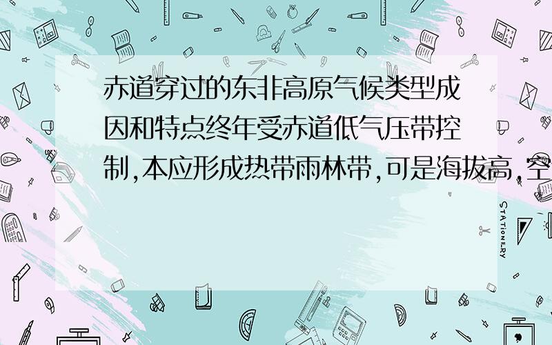 赤道穿过的东非高原气候类型成因和特点终年受赤道低气压带控制,本应形成热带雨林带,可是海拔高,空气稀薄,水汽少,故对流不旺盛导致降水少,从而形成热带草原故名热带草原气候.这样会形