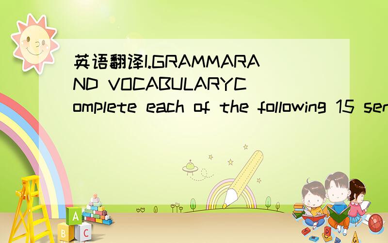 英语翻译I.GRAMMARAND VOCABULARYComplete each of the following 15 sentences with the most likely answer.Write the letter corresponding to your choice on the answer sheet.(1 point each,15 points in all) 1.语法、词汇.从A、B,C、D四个选项