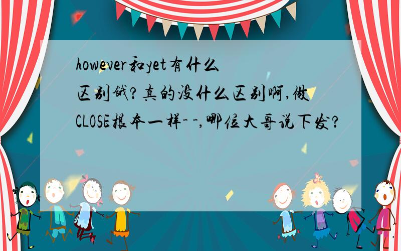 however和yet有什么区别饿?真的没什么区别啊,做CLOSE根本一样- -,哪位大哥说下发?