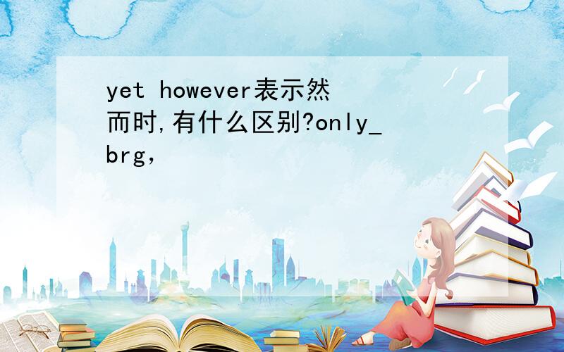 yet however表示然而时,有什么区别?only_brg，