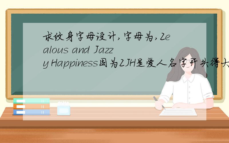 求纹身字母设计,字母为,Zealous and Jazzy Happiness因为ZJH是爱人名字开头得大写，所以必须是这些，