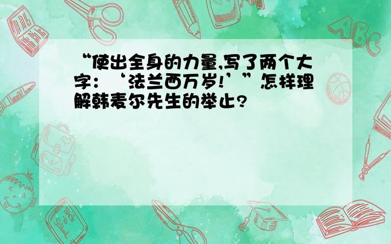 “使出全身的力量,写了两个大字：‘法兰西万岁!’”怎样理解韩麦尔先生的举止?