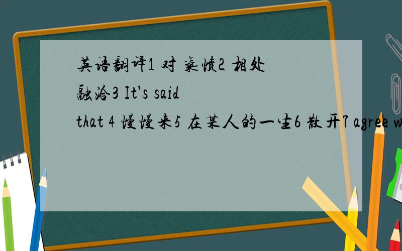 英语翻译1 对 气愤2 相处融洽3 It's said that 4 慢慢来5 在某人的一生6 散开7 agree with 表示agree to 表示 后面跟的是 或 agree on表示8 in order to 可用 ,,,,替代?9 表示“越.越.”的有 ,.表示“越.,就越”