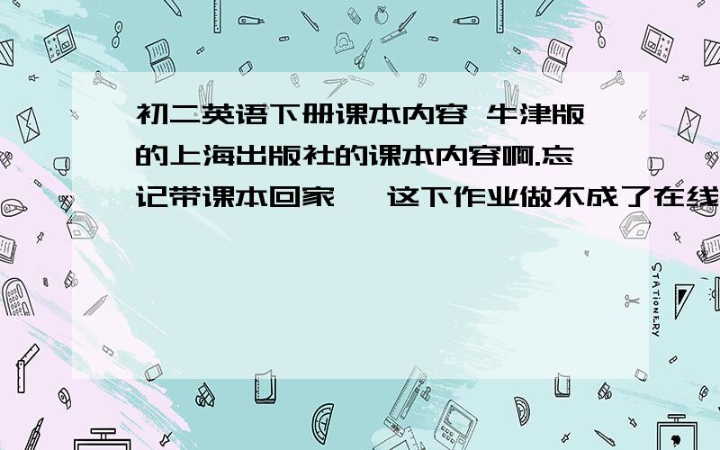 初二英语下册课本内容 牛津版的上海出版社的课本内容啊.忘记带课本回家   这下作业做不成了在线=  速度些给个网站我  或者把第2单元的词组和单词全打出来  格式好些  快些啊 很急的   要