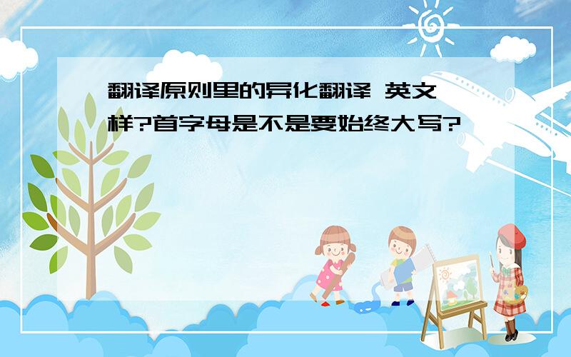 翻译原则里的异化翻译 英文咋样?首字母是不是要始终大写?