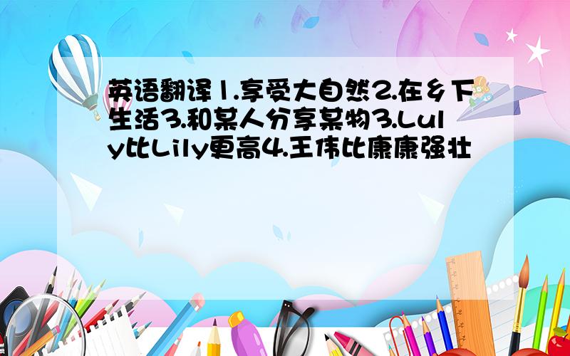 英语翻译⒈享受大自然⒉在乡下生活⒊和某人分享某物⒊Luly比Lily更高⒋王伟比康康强壮