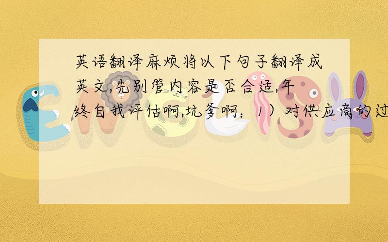 英语翻译麻烦将以下句子翻译成英文,先别管内容是否合适,年终自我评估啊,坑爹啊：1）对供应商的过程品质控制需要进一步加强.2）需要努力学习英语.3）与供应商之间的沟通需要加强.4）努