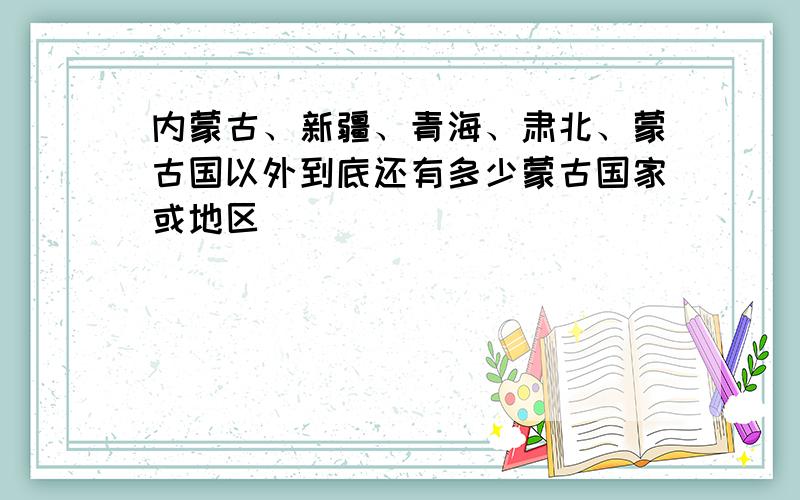 内蒙古、新疆、青海、肃北、蒙古国以外到底还有多少蒙古国家或地区