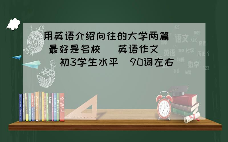 用英语介绍向往的大学两篇   最好是名校   英语作文    初3学生水平  90词左右