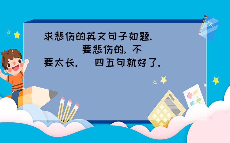 求悲伤的英文句子如题.          要悲伤的, 不要太长.   四五句就好了.                    随便问下,    “你给的痛,要我怎么忘”   英文咋说,帮忙翻译下,谢谢了.    PS：强烈抵制爱词霸在线翻译, 一