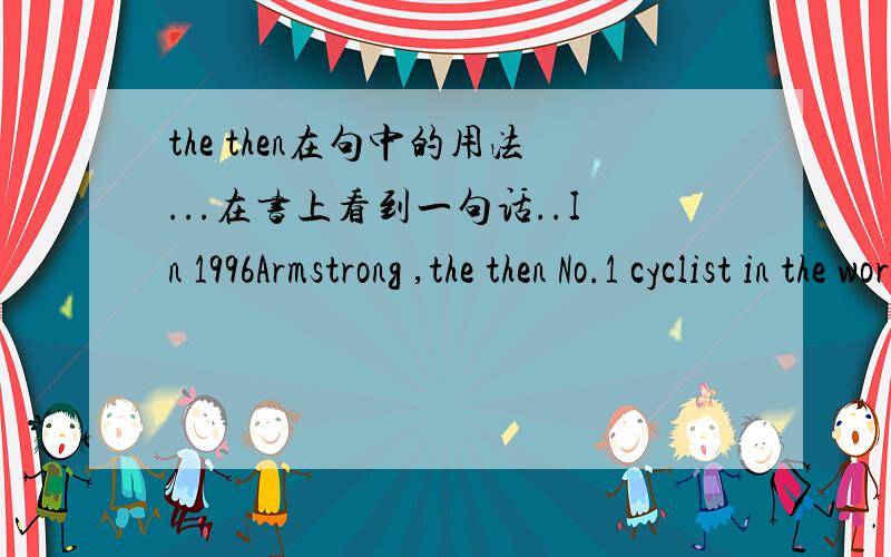 the then在句中的用法...在书上看到一句话..In 1996Armstrong ,the then No.1 cyclist in the world……这个the then是什么用法..怎么接在一起了- -.咱英语小白..