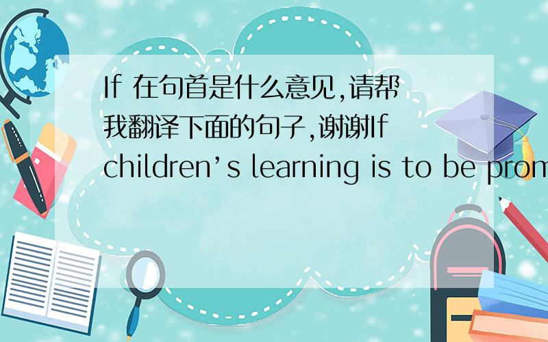 If 在句首是什么意见,请帮我翻译下面的句子,谢谢If children’s learning is to be promoted in ways consistent with contemporary learning theories then training teachers to ask high-level questions in appropriate ways is essential.if