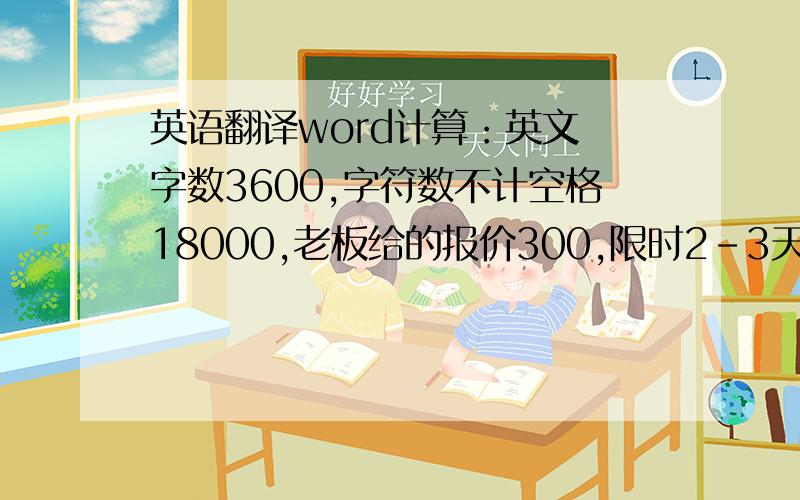 英语翻译word计算：英文 字数3600,字符数不计空格18000,老板给的报价300,限时2-3天完成,是不是太低了?