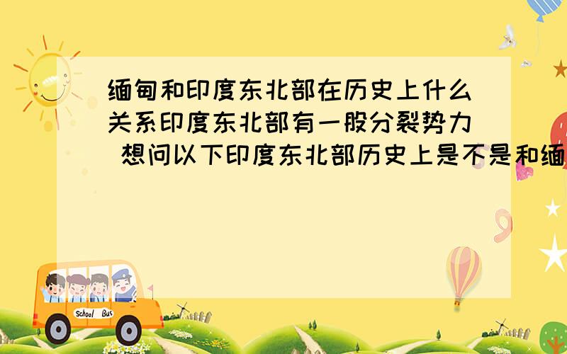 缅甸和印度东北部在历史上什么关系印度东北部有一股分裂势力 想问以下印度东北部历史上是不是和缅甸有点关系.目前中国是什么态度啊