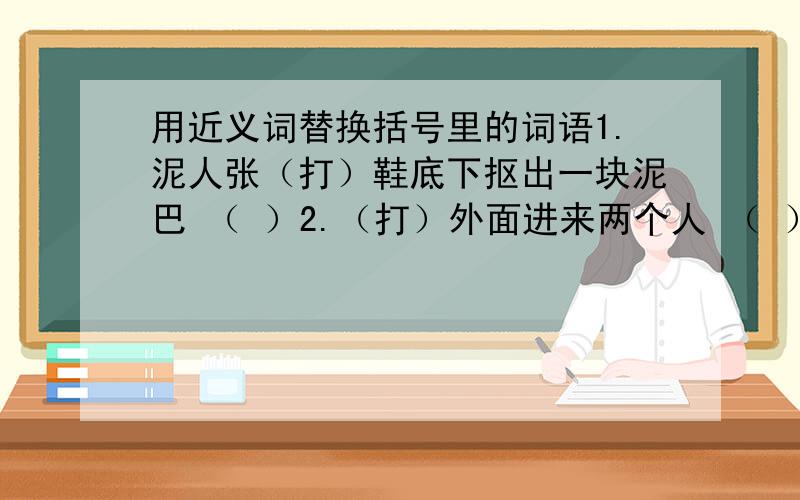 用近义词替换括号里的词语1.泥人张（打）鞋底下抠出一块泥巴 （ ）2.（打）外面进来两个人 （ ）3.他右手（依然）端杯饮酒,眼睛也只（瞅）着桌子上的酒菜.( )( )4.这破手艺也想（赚）钱,