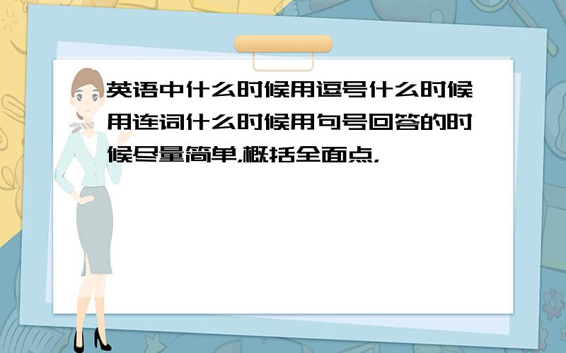 英语中什么时候用逗号什么时候用连词什么时候用句号回答的时候尽量简单，概括全面点，