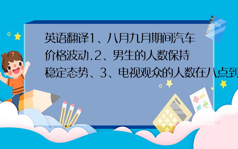 英语翻译1、八月九月期间汽车价格波动.2、男生的人数保持稳定态势、3、电视观众的人数在八点到九点之间急剧上升.4、从2000年起数目开始缓慢下降.5、全球一体化时代已经来临.6、人们对