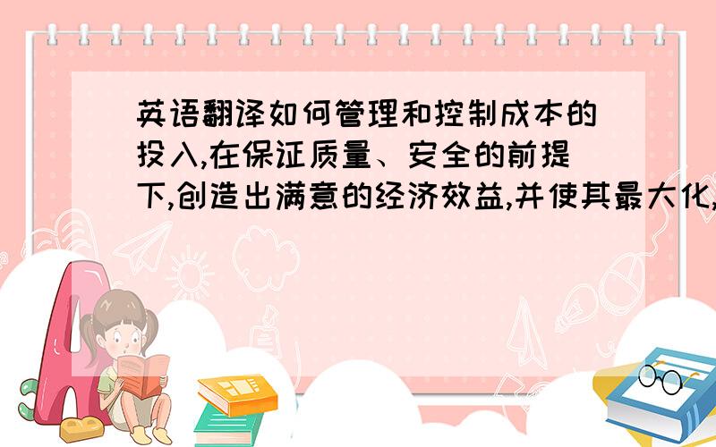 英语翻译如何管理和控制成本的投入,在保证质量、安全的前提下,创造出满意的经济效益,并使其最大化,是建设完成好任何一个施工项目的关键,更是施工企业赖以生存的根本,管理和控制好工