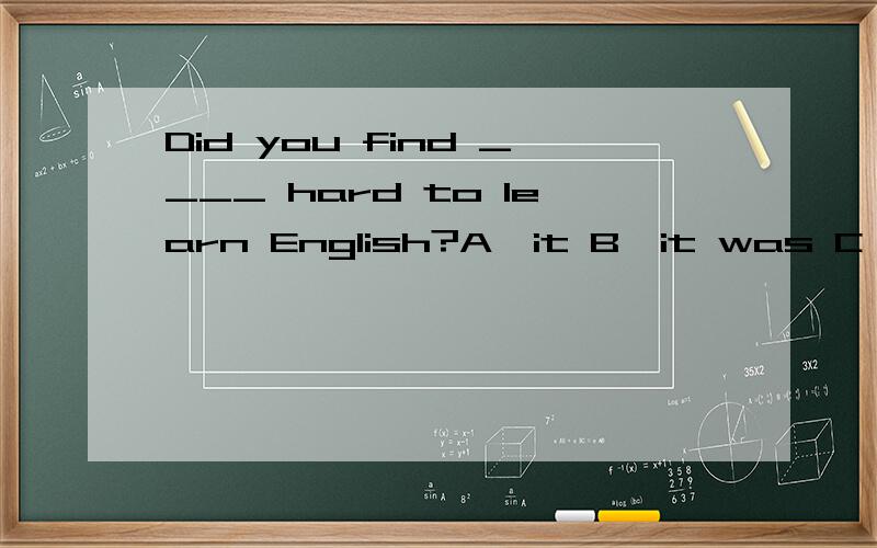 Did you find ____ hard to learn English?A、it B、it was C、it is D、Both A and b尽管有it作形式宾语的用法,但it引导形式主语作宾语又未尝不可,