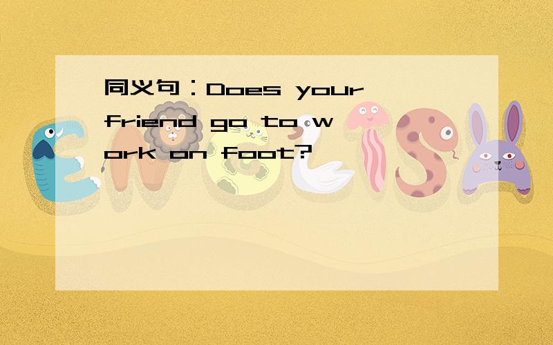 同义句：Does your friend go to work on foot?