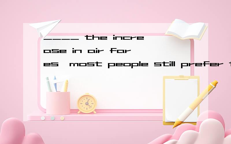 ____ the increase in air fares,most people still prefer to travel by plane.A) No matter how C) Though B) Regardless D) Despite尽管的意思,怎么选?