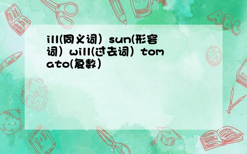 ill(同义词）sun(形容词）will(过去词）tomato(复数）