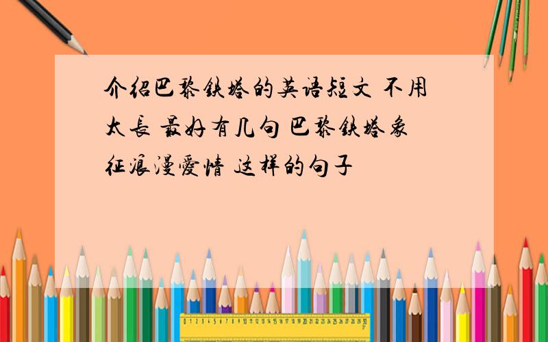 介绍巴黎铁塔的英语短文 不用太长 最好有几句 巴黎铁塔象征浪漫爱情 这样的句子