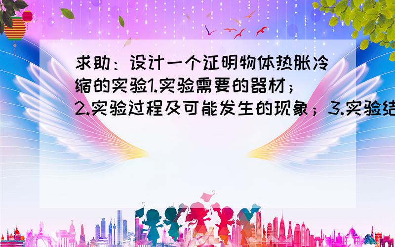 求助：设计一个证明物体热胀冷缩的实验1.实验需要的器材；2.实验过程及可能发生的现象；3.实验结论.