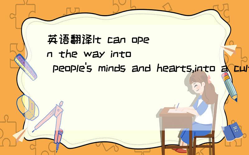 英语翻译It can open the way into people's minds and hearts,into a culture very different from the one of your own.请先翻译一下,然后请说明（务必）里面的一些词组及语言点.————————谢谢!———————